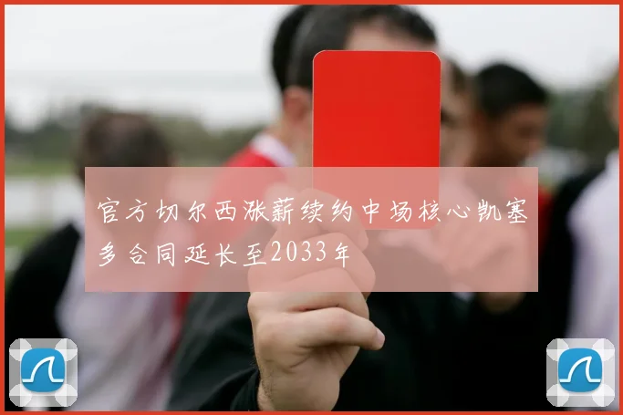 官方切尔西涨薪续约中场核心凯塞多合同延长至2033年