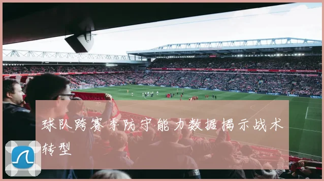 球队跨赛季防守能力数据揭示战术转型