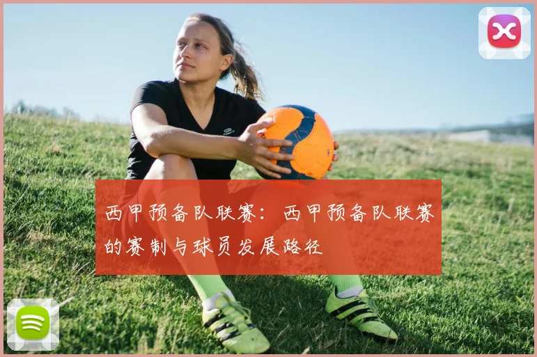 西甲预备队联赛:西甲预备队联赛的赛制与球员发展路径