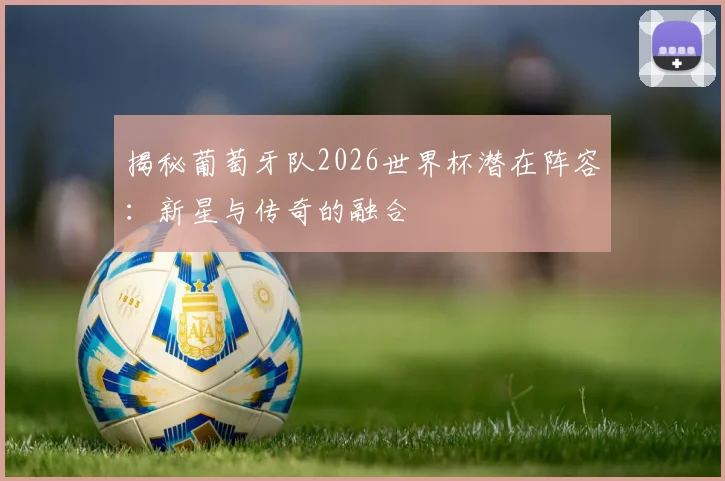 揭秘葡萄牙队2026世界杯潜在阵容：新星与传奇的融合