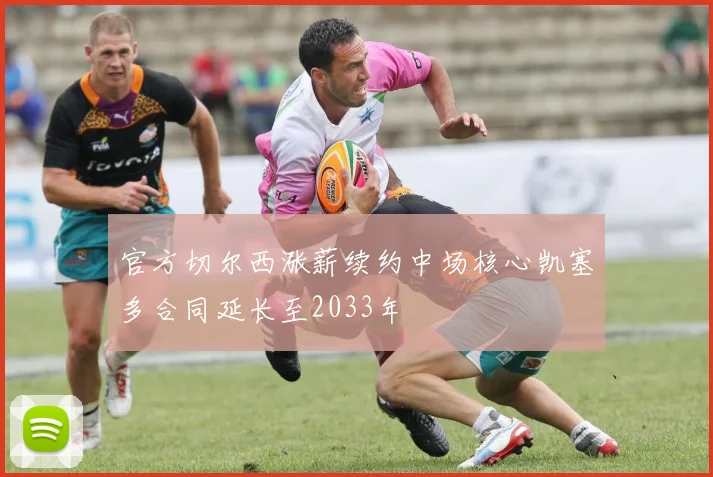 官方切尔西涨薪续约中场核心凯塞多合同延长至2033年