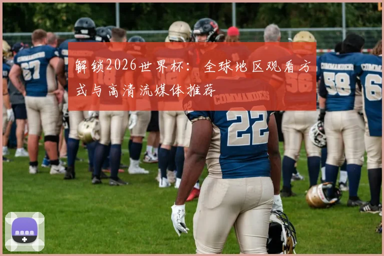 解锁2026世界杯:全球地区观看方式与高清流媒体推荐