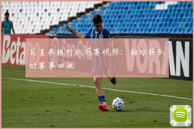 瓦基弗银行欧冠赛视频:排球强队的赛事回放