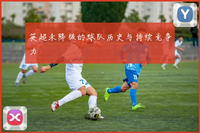 英超未降级的球队历史与持续竞争力