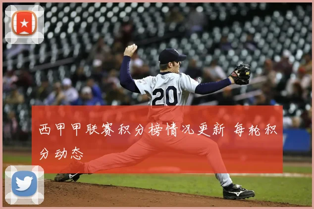 西甲甲联赛积分榜情况更新 每轮积分动态