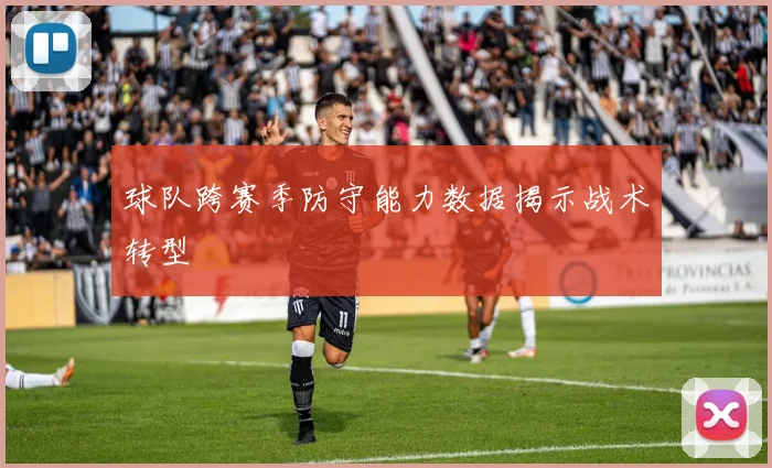 球队跨赛季防守能力数据揭示战术转型