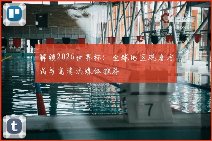 解锁2026世界杯：全球地区观看方式与高清流媒体推荐