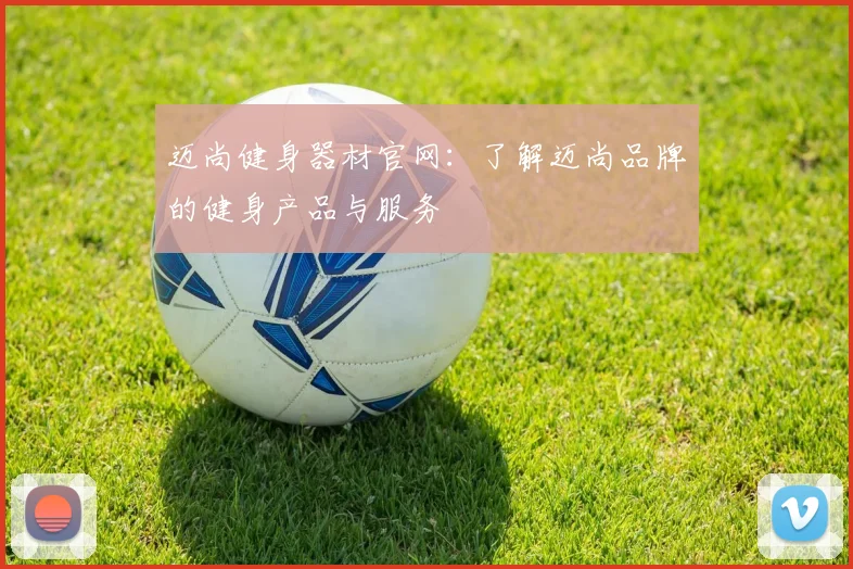 迈尚健身器材官网：了解迈尚品牌的健身产品与服务